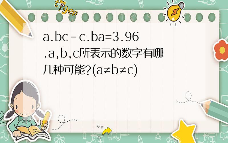 a.bc-c.ba=3.96.a,b,c所表示的数字有哪几种可能?(a≠b≠c)