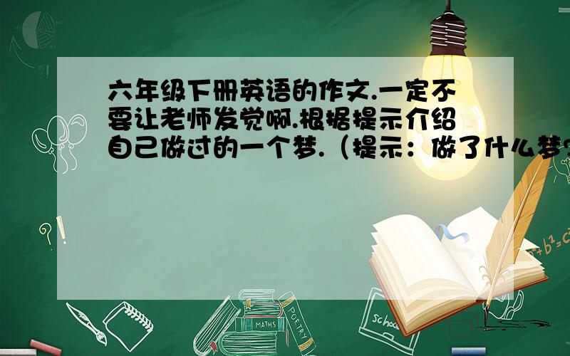 六年级下册英语的作文.一定不要让老师发觉啊.根据提示介绍自己做过的一个梦.（提示：做了什么梦?梦到在哪里?梦中有谁?在做什么?）