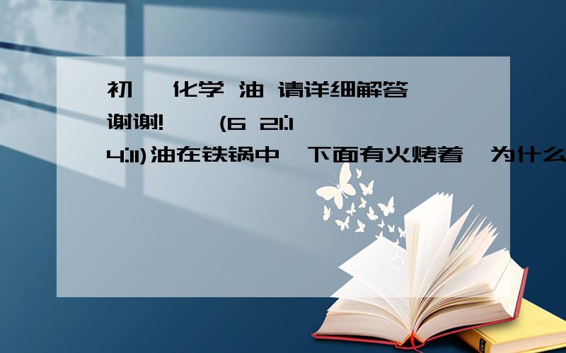 初一 化学 油 请详细解答,谢谢!    (6 21:14:11)油在铁锅中,下面有火烤着,为什么不会燃烧? 