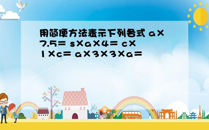 用简便方法表示下列各式 a×7.5＝ s×a×4＝ c×1×c＝ a×3×3×a＝