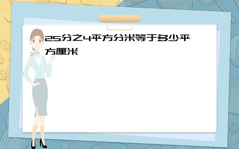 25分之4平方分米等于多少平方厘米