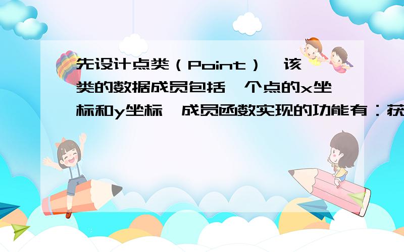 先设计点类（Point）,该类的数据成员包括一个点的x坐标和y坐标,成员函数实现的功能有：获取点的坐标值,圆类（Circle）的数据成员有圆心的x坐标值,y坐标值,半径r值,成员函数实现的功能有：