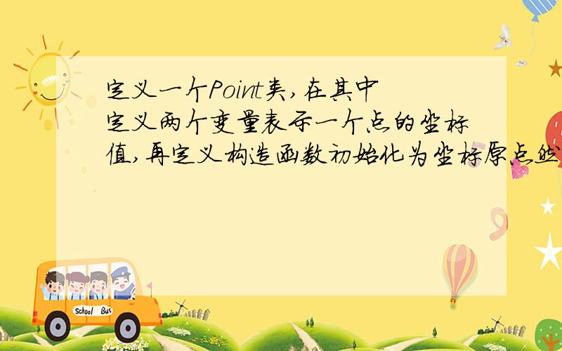 定义一个Point类,在其中定义两个变量表示一个点的坐标值,再定义构造函数初始化为坐标原点然后定义一个方法实现点的移动,再定义一个方法打印当前点的坐标.并创建一个对象验证.急需 谢