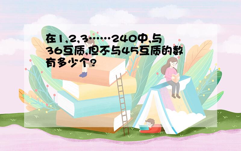 在1,2,3……240中,与36互质,但不与45互质的数有多少个?