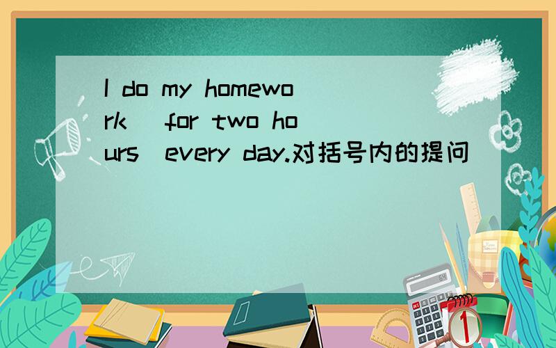 I do my homework (for two hours)every day.对括号内的提问