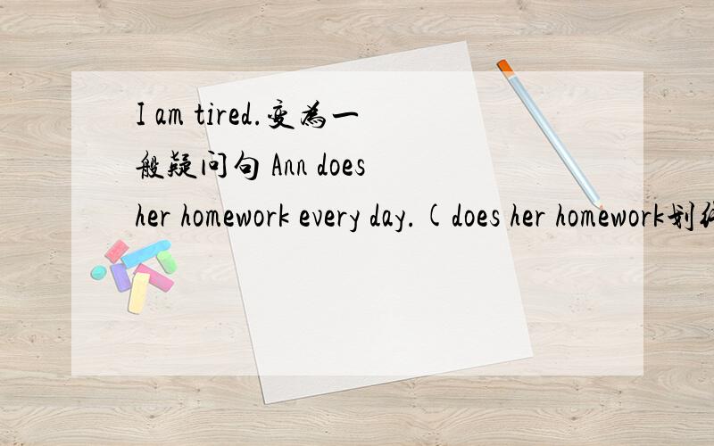 I am tired.变为一般疑问句 Ann does her homework every day.(does her homework划线,就划线部分提问）I failed my math test.(变为一般疑问句) She cleaned the room yesterday.(变为否定句)     Was today a fun day?(作肯定回答)