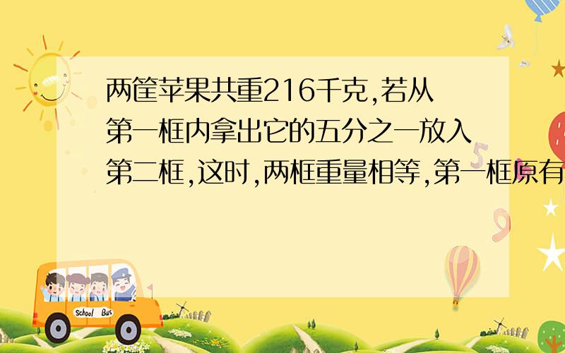 两筐苹果共重216千克,若从第一框内拿出它的五分之一放入第二框,这时,两框重量相等,第一框原有苹果多少千克