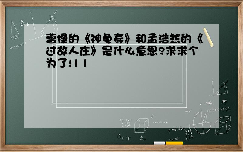 曹操的《神龟寿》和孟浩然的《过故人庄》是什么意思?求求个为了!11