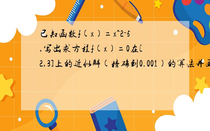 已知函数f(x)=x^2-5,写出求方程f(x)=0在[2,3]上的近似解(精确到0.001)的算法并画出程序框图