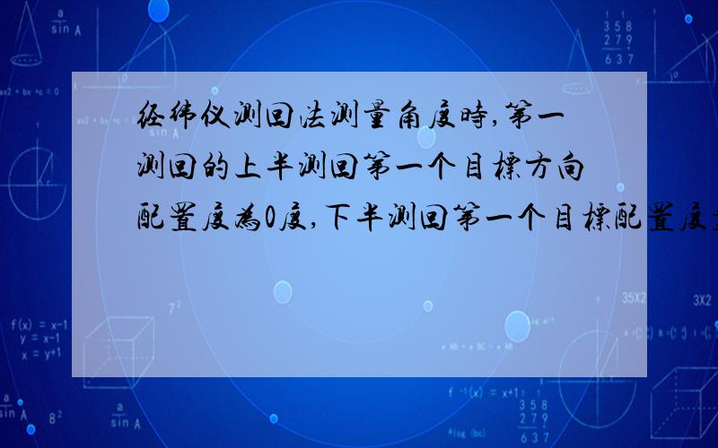 经纬仪测回法测量角度时,第一测回的上半测回第一个目标方向配置度为0度,下半测回第一个目标配置度盘为90