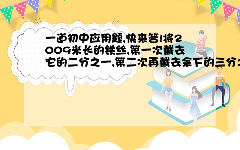 一道初中应用题,快来答!将2009米长的铁丝,第一次截去它的二分之一,第二次再截去余下的三分之一,依次类推,直到截去余下的二千零九分之一,求它最后剩下铁丝的长.