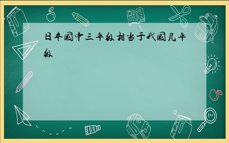 日本国中三年级相当于我国几年级