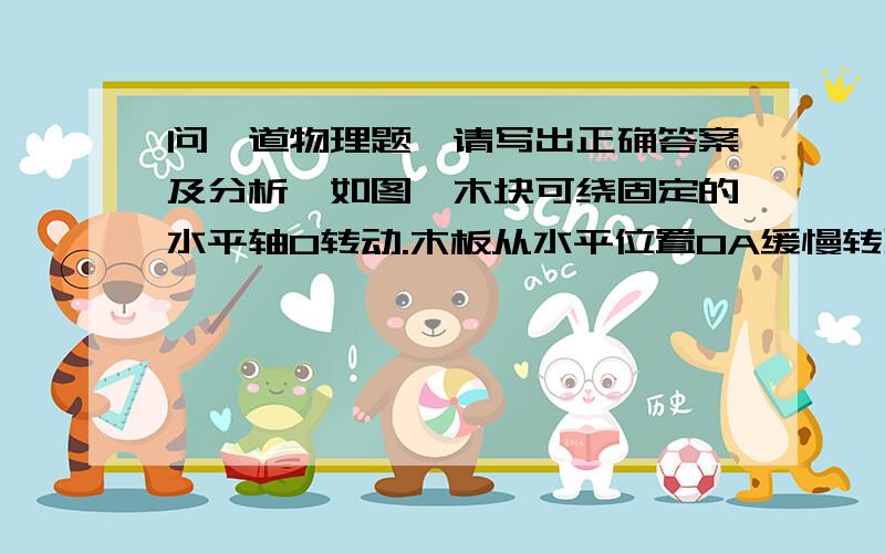 问一道物理题,请写出正确答案及分析,如图,木块可绕固定的水平轴O转动.木板从水平位置OA缓慢转到OB位置,木板上的物块始终相对于木板静止.在这一过程中,物块的重力势能增加了2J.用N表示物