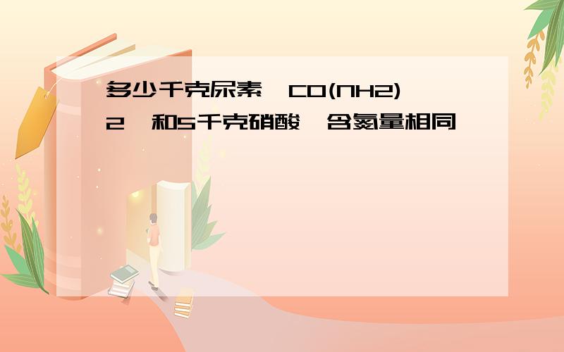 多少千克尿素【CO(NH2)2】和5千克硝酸铵含氮量相同