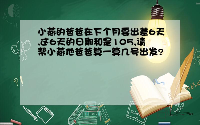 小燕的爸爸在下个月要出差6天,这6天的日期和是105,请帮小燕他爸爸算一算几号出发?