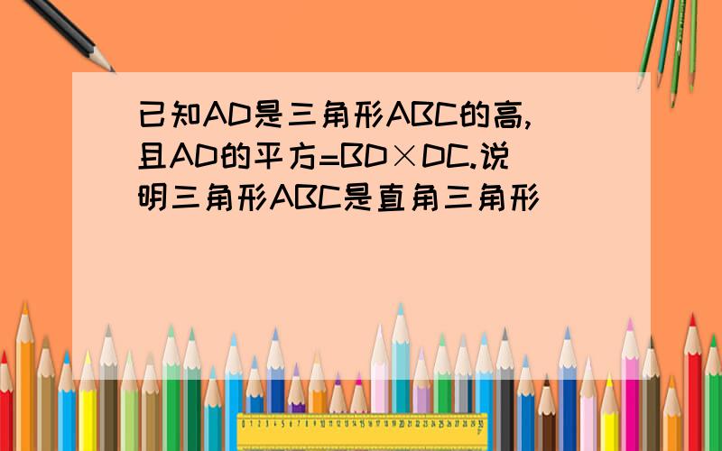 已知AD是三角形ABC的高,且AD的平方=BD×DC.说明三角形ABC是直角三角形