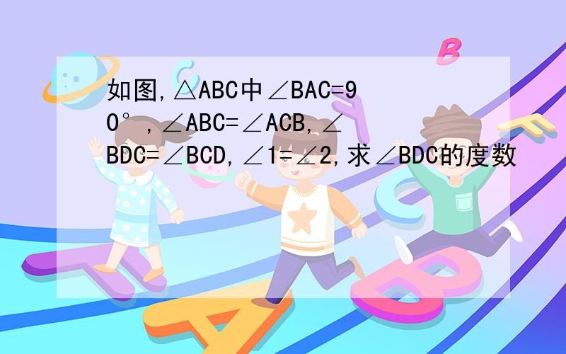 如图,△ABC中∠BAC=90°,∠ABC=∠ACB,∠BDC=∠BCD,∠1=∠2,求∠BDC的度数