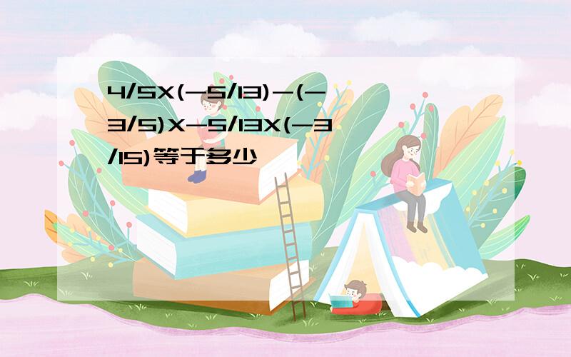 4/5X(-5/13)-(-3/5)X-5/13X(-3/15)等于多少