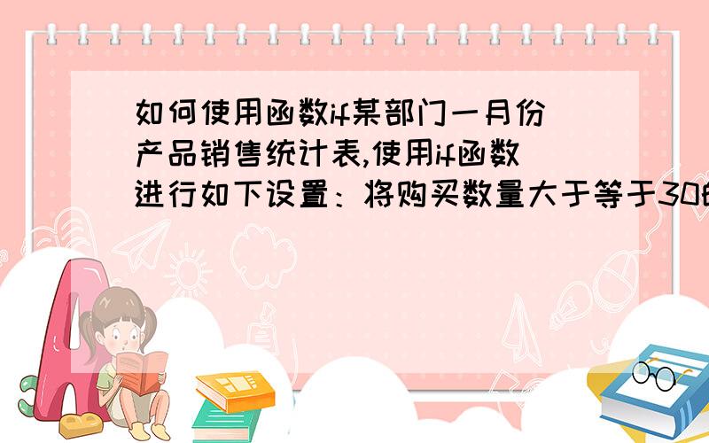 如何使用函数if某部门一月份产品销售统计表,使用if函数进行如下设置：将购买数量大于等于30的订购量设置为“大”,将购买数量大于等于20的订购量设置为“中”,将购买数量大于等于10的订