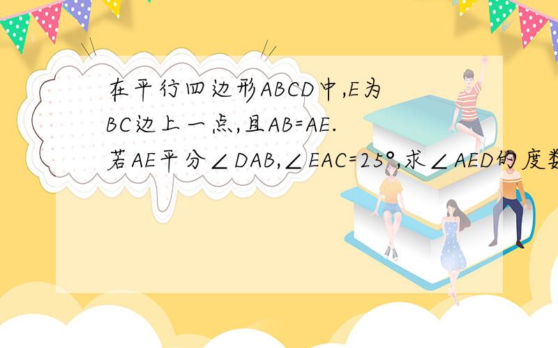 在平行四边形ABCD中,E为BC边上一点,且AB=AE.若AE平分∠DAB,∠EAC=25°,求∠AED的度数