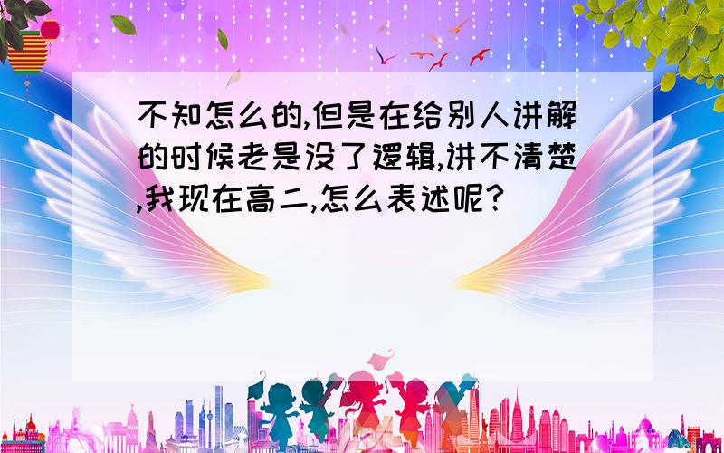 不知怎么的,但是在给别人讲解的时候老是没了逻辑,讲不清楚,我现在高二,怎么表述呢?