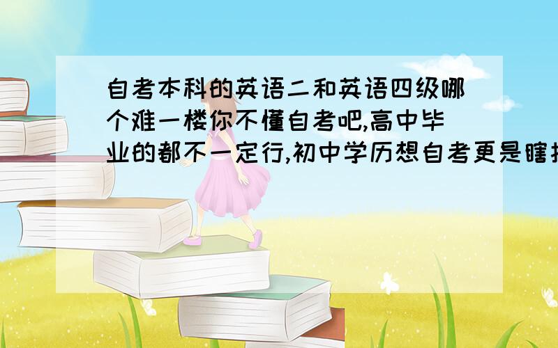 自考本科的英语二和英语四级哪个难一楼你不懂自考吧,高中毕业的都不一定行,初中学历想自考更是瞎扯