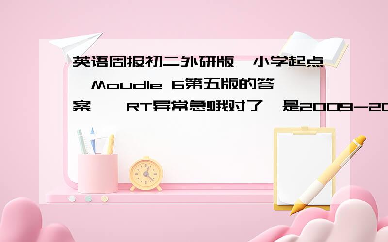 英语周报初二外研版【小学起点】Moudle 6第五版的答案、、RT异常急!哦对了,是2009-2010的、、、