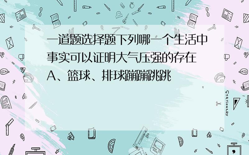 一道题选择题下列哪一个生活中事实可以证明大气压强的存在 A、篮球、排球蹦蹦跳跳                 B、用注射器能把药液注进肌肉里C、真空包装食品袋紧贴在食品上         D、自行车打气爆了