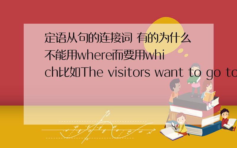 定语从句的连接词 有的为什么不能用where而要用which比如The visitors want to go to the places WHICH is very interesting.先行词是不是places 如果是的话应该用where