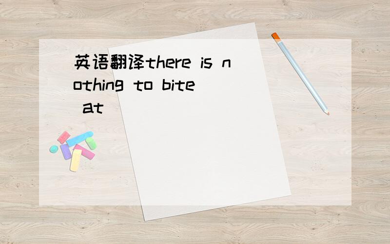 英语翻译there is nothing to bite at