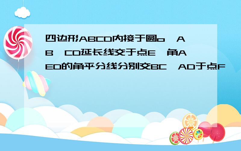 四边形ABCD内接于圆o,AB,CD延长线交于点E,角AED的角平分线分别交BC,AD于点F