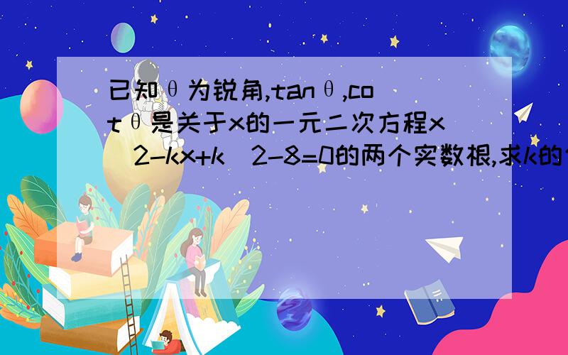 已知θ为锐角,tanθ,cotθ是关于x的一元二次方程x^2-kx+k^2-8=0的两个实数根,求k的值