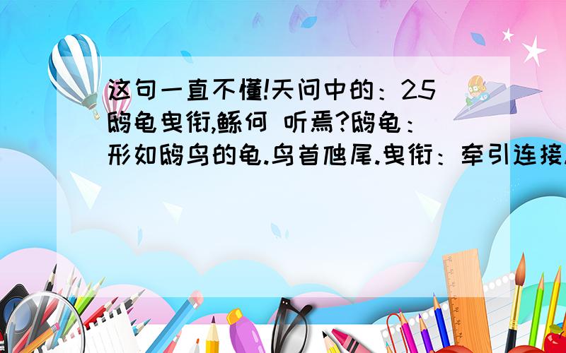 这句一直不懂!天问中的：25鸱龟曳衔,鲧何 听焉?鸱龟：形如鸱鸟的龟.鸟首虺尾.曳衔：牵引连接.这句话到底表达的是什么事情?不要其他解释的重复!有那么多人的拥戴鲧有何德?鸱龟相助或曳