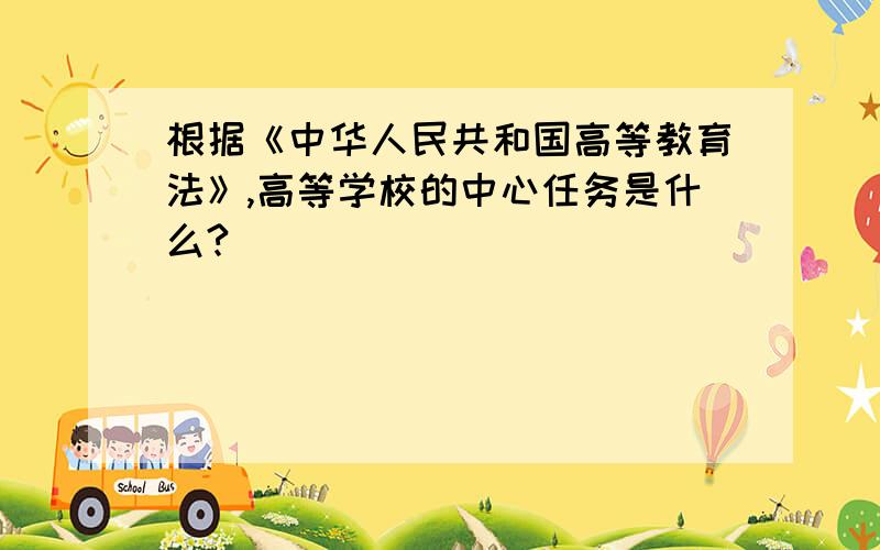 根据《中华人民共和国高等教育法》,高等学校的中心任务是什么?