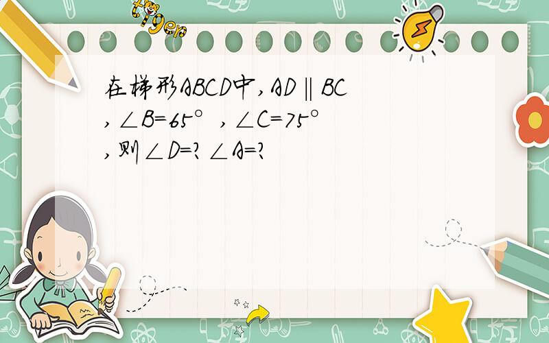 在梯形ABCD中,AD‖BC,∠B=65°,∠C＝75°,则∠D=?∠A=?