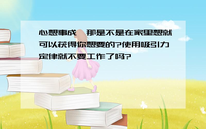 心想事成,那是不是在家里想就可以获得你想要的?使用吸引力定律就不要工作了吗?