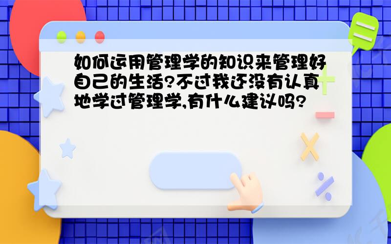 如何运用管理学的知识来管理好自己的生活?不过我还没有认真地学过管理学,有什么建议吗?