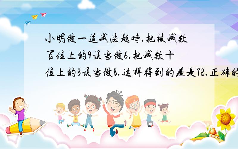 小明做一道减法题时,把被减数百位上的9误当做6,把减数十位上的3误当做8,这样得到的差是72,正确的差是请写出计算过程.