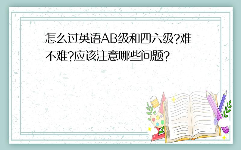 怎么过英语AB级和四六级?难不难?应该注意哪些问题?