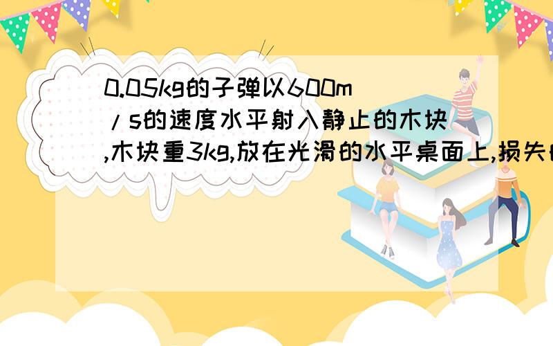 0.05kg的子弹以600m/s的速度水平射入静止的木块,木块重3kg,放在光滑的水平桌面上,损失的动能全转化为内能,求木块与子弹共同增加的内能.