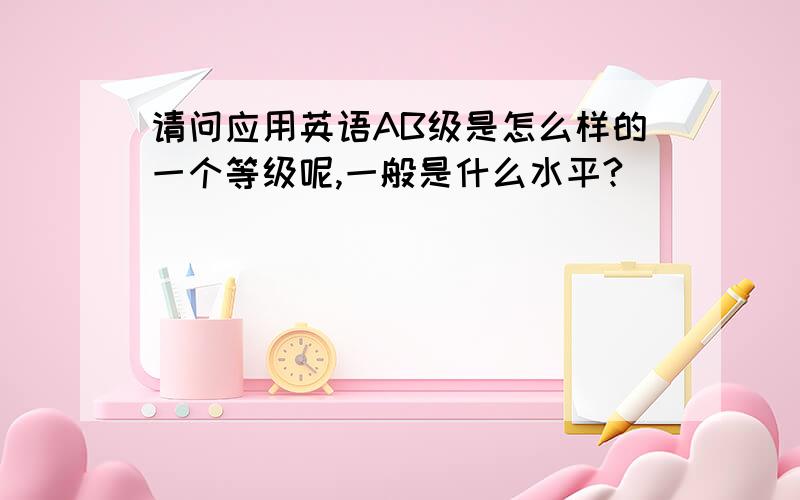 请问应用英语AB级是怎么样的一个等级呢,一般是什么水平?