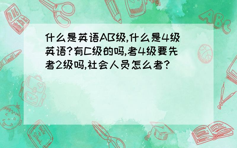 什么是英语AB级,什么是4级英语?有C级的吗,考4级要先考2级吗,社会人员怎么考?