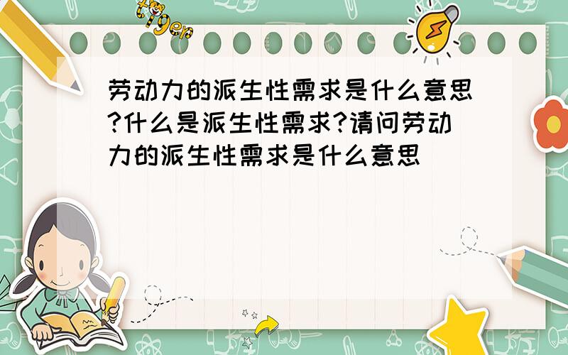 劳动力的派生性需求是什么意思?什么是派生性需求?请问劳动力的派生性需求是什么意思