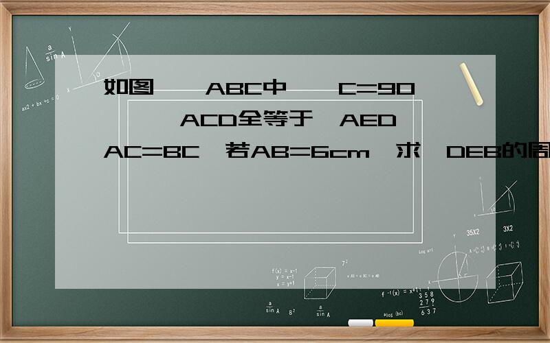 如图,△ABC中,∠C=90°,△ACD全等于△AED,AC=BC,若AB=6cm,求△DEB的周长