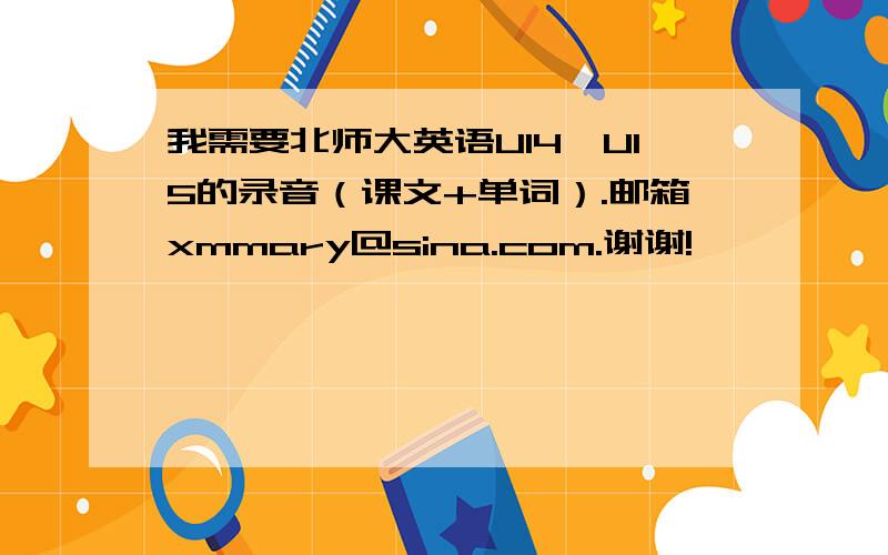 我需要北师大英语U14、U15的录音（课文+单词）.邮箱xmmary@sina.com.谢谢!