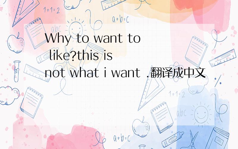 Why to want to like?this is not what i want .翻译成中文