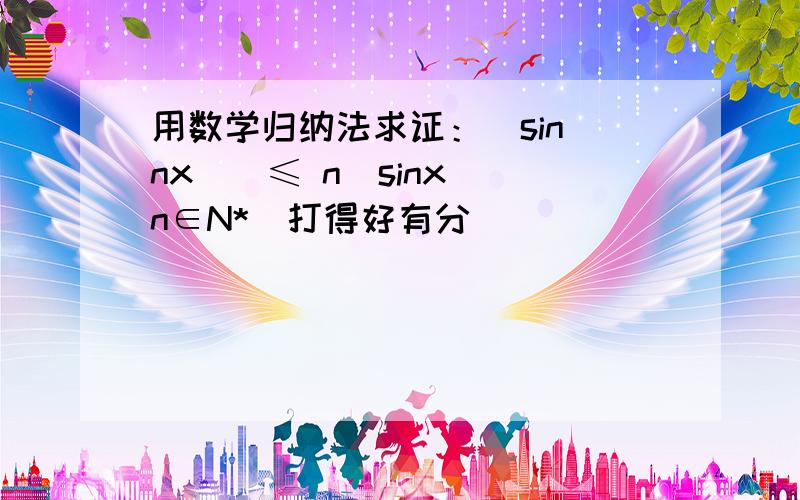 用数学归纳法求证：|sin（nx）|≤ n|sinx|（n∈N*）打得好有分