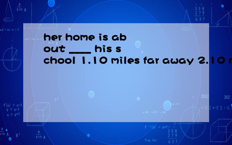 her home is about ____ his school 1.10 miles far away 2.10 miles away 3.10 miles away from4.10 miles far