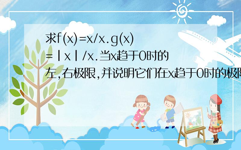 求f(x)=x/x.g(x)=|x|/x.当x趋于0时的左,右极限,并说明它们在x趋于0时的极限是否存在.