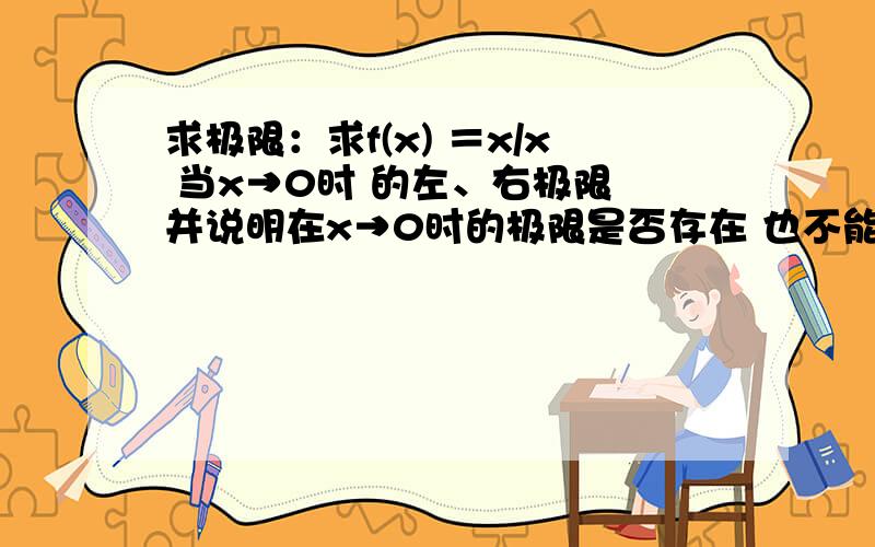 求极限：求f(x) ＝x/x 当x→0时 的左、右极限 并说明在x→0时的极限是否存在 也不能把0作为分母啊